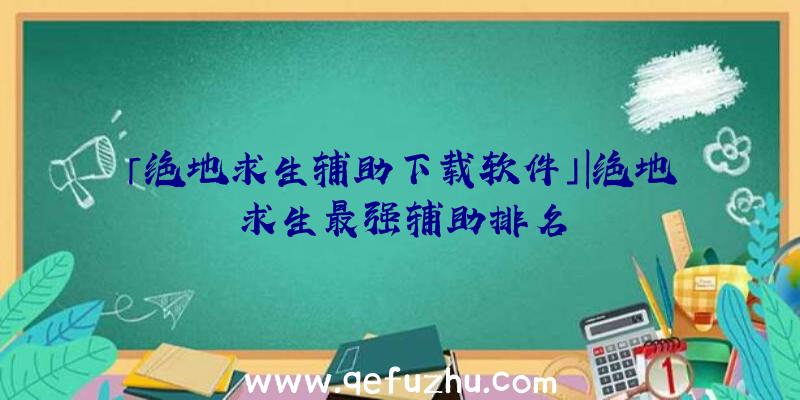 「绝地求生辅助下载软件」|绝地求生最强辅助排名